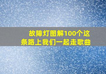 故障灯图解100个这条路上我们一起走歌曲