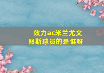 效力ac米兰尤文图斯球员的是谁呀