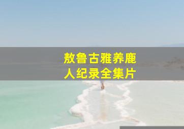 敖鲁古雅养鹿人纪录全集片