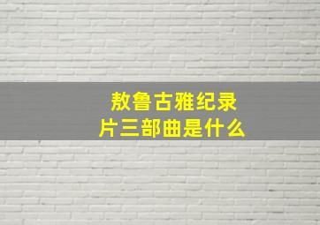 敖鲁古雅纪录片三部曲是什么