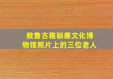 敖鲁古雅驯鹿文化博物馆照片上的三位老人