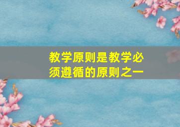 教学原则是教学必须遵循的原则之一