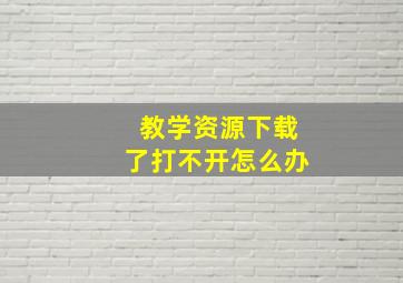 教学资源下载了打不开怎么办