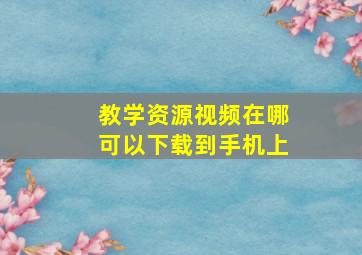 教学资源视频在哪可以下载到手机上