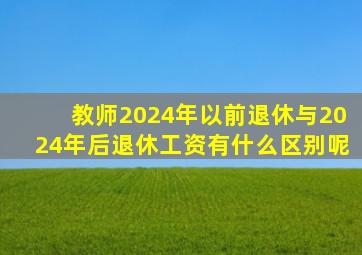 教师2024年以前退休与2024年后退休工资有什么区别呢