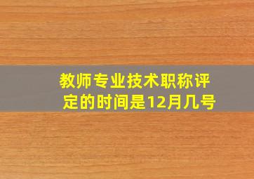 教师专业技术职称评定的时间是12月几号