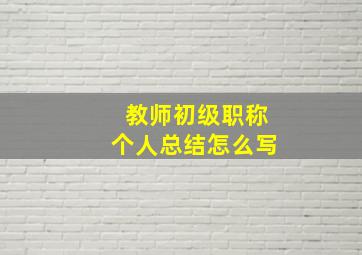 教师初级职称个人总结怎么写