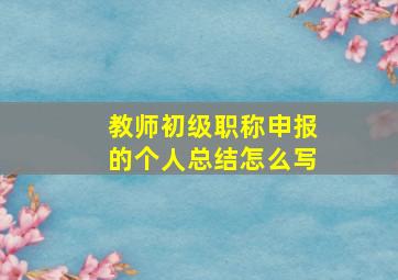 教师初级职称申报的个人总结怎么写