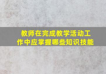 教师在完成教学活动工作中应掌握哪些知识技能