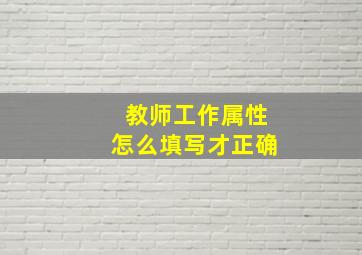 教师工作属性怎么填写才正确