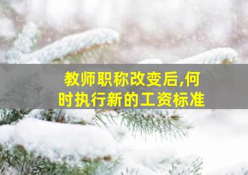 教师职称改变后,何时执行新的工资标准