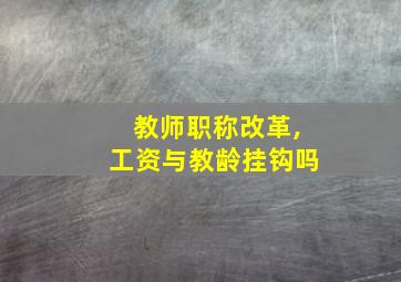 教师职称改革,工资与教龄挂钩吗