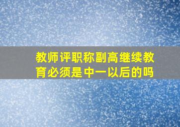 教师评职称副高继续教育必须是中一以后的吗