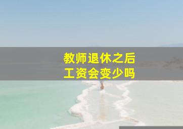 教师退休之后工资会变少吗