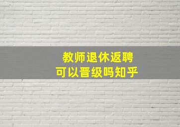 教师退休返聘可以晋级吗知乎