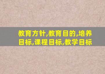 教育方针,教育目的,培养目标,课程目标,教学目标