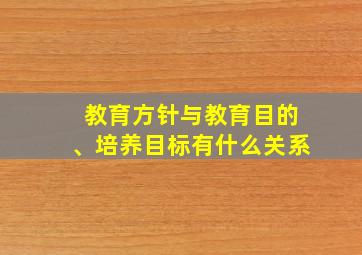 教育方针与教育目的、培养目标有什么关系