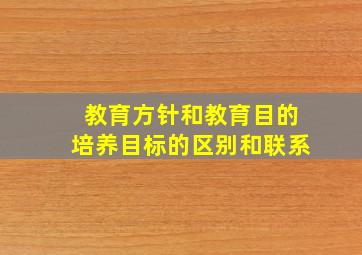 教育方针和教育目的培养目标的区别和联系