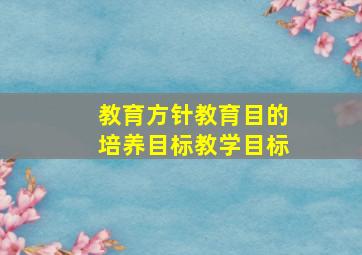 教育方针教育目的培养目标教学目标