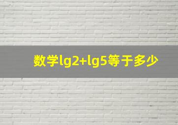 数学lg2+lg5等于多少