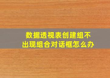 数据透视表创建组不出现组合对话框怎么办