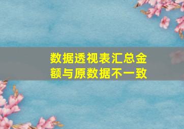 数据透视表汇总金额与原数据不一致