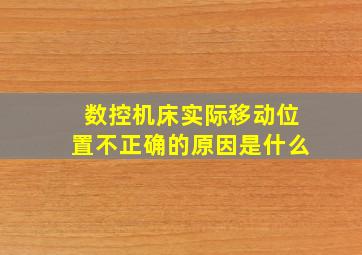 数控机床实际移动位置不正确的原因是什么