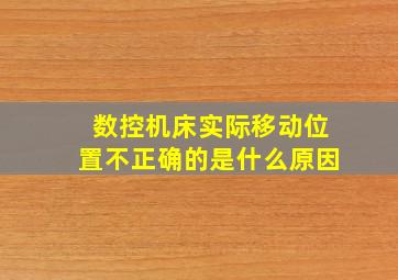 数控机床实际移动位置不正确的是什么原因