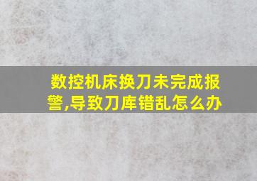 数控机床换刀未完成报警,导致刀库错乱怎么办