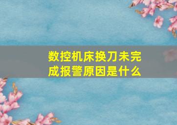 数控机床换刀未完成报警原因是什么