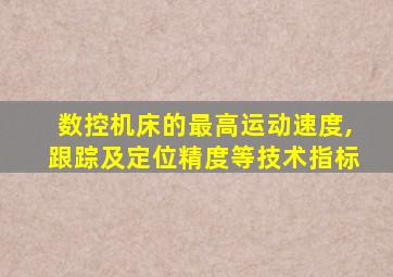 数控机床的最高运动速度,跟踪及定位精度等技术指标