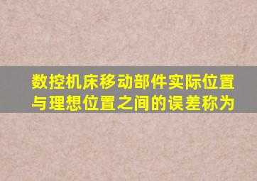 数控机床移动部件实际位置与理想位置之间的误差称为