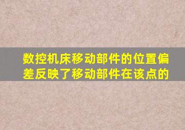 数控机床移动部件的位置偏差反映了移动部件在该点的