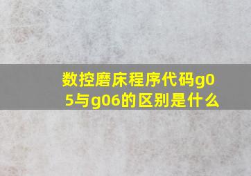 数控磨床程序代码g05与g06的区别是什么