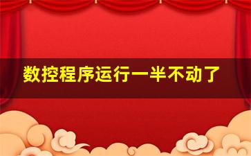 数控程序运行一半不动了