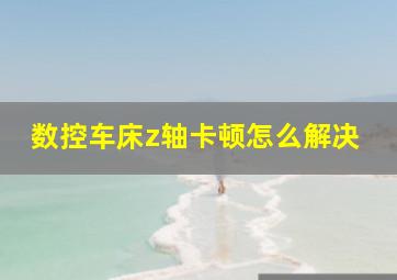 数控车床z轴卡顿怎么解决