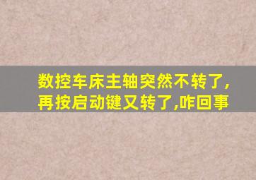 数控车床主轴突然不转了,再按启动键又转了,咋回事