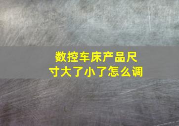 数控车床产品尺寸大了小了怎么调