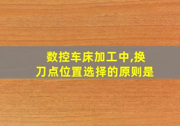 数控车床加工中,换刀点位置选择的原则是