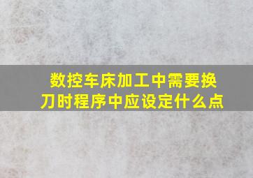 数控车床加工中需要换刀时程序中应设定什么点