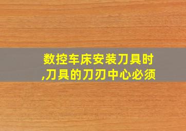 数控车床安装刀具时,刀具的刀刃中心必须