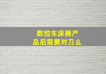 数控车床换产品后需要对刀么