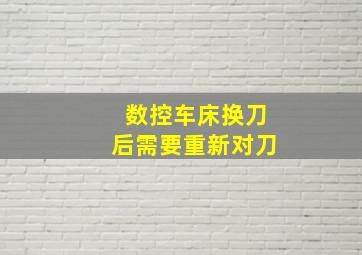 数控车床换刀后需要重新对刀