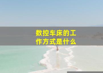 数控车床的工作方式是什么