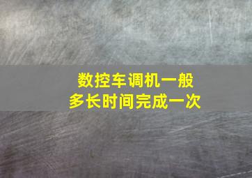 数控车调机一般多长时间完成一次