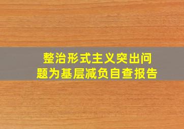 整治形式主义突出问题为基层减负自查报告