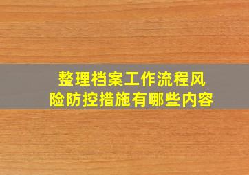 整理档案工作流程风险防控措施有哪些内容