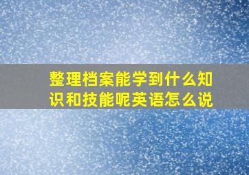 整理档案能学到什么知识和技能呢英语怎么说