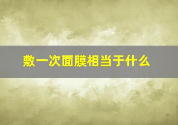 敷一次面膜相当于什么