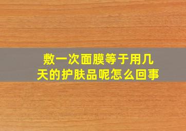 敷一次面膜等于用几天的护肤品呢怎么回事